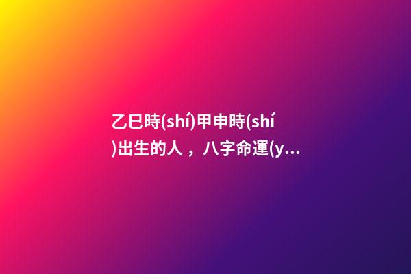 乙巳時(shí)甲申時(shí)出生的人，八字命運(yùn)如何？